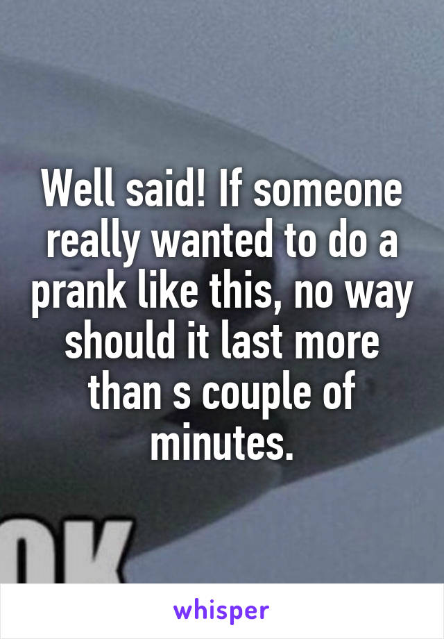 Well said! If someone really wanted to do a prank like this, no way should it last more than s couple of minutes.