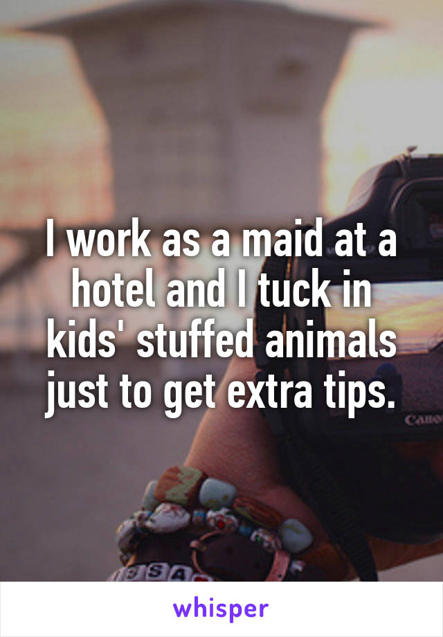 I work as a maid at a hotel and I tuck in kids' stuffed animals just to get extra tips.