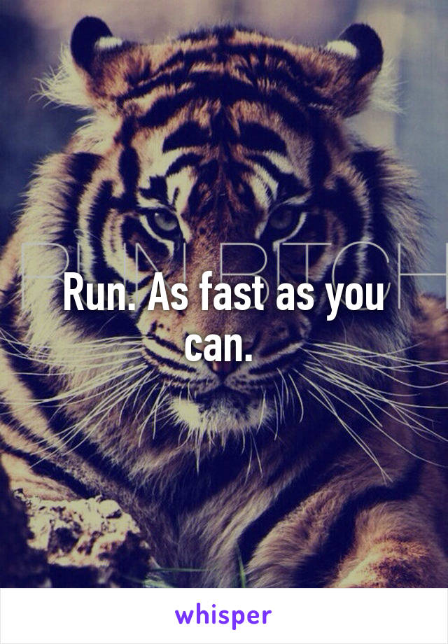 Run. As fast as you can. 