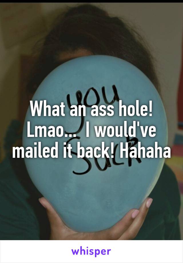 What an ass hole! Lmao...  I would've mailed it back! Hahaha