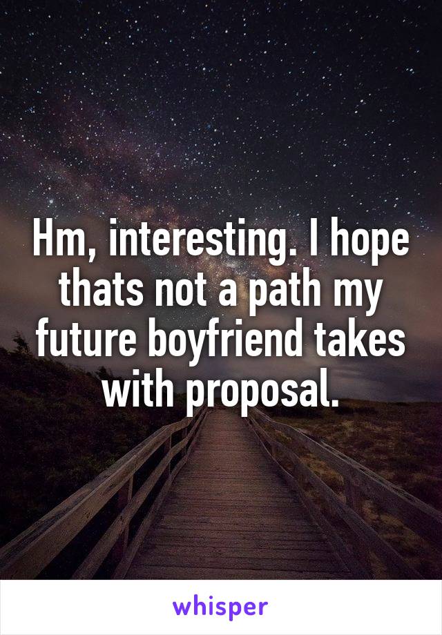 Hm, interesting. I hope thats not a path my future boyfriend takes with proposal.