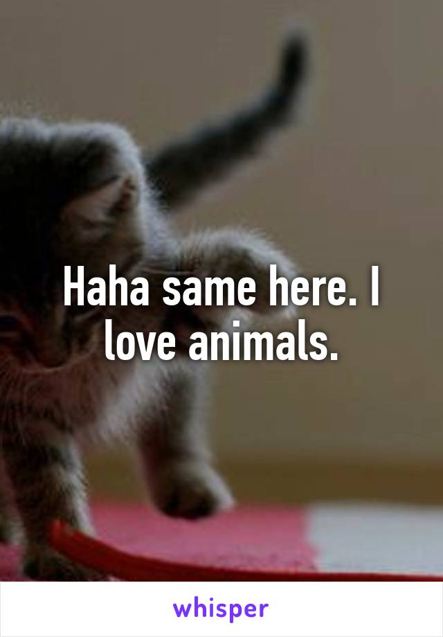 Haha same here. I love animals.