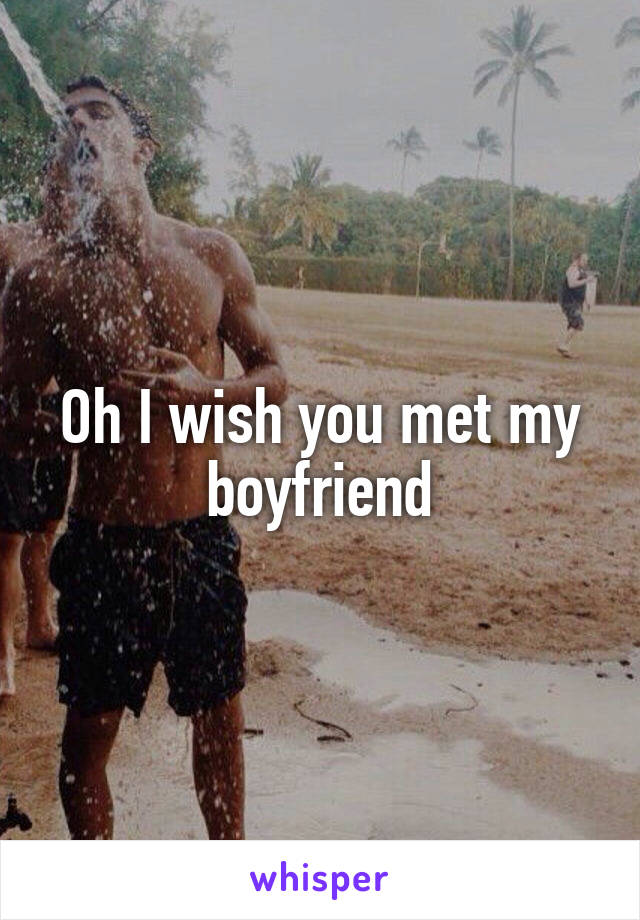 Oh I wish you met my boyfriend