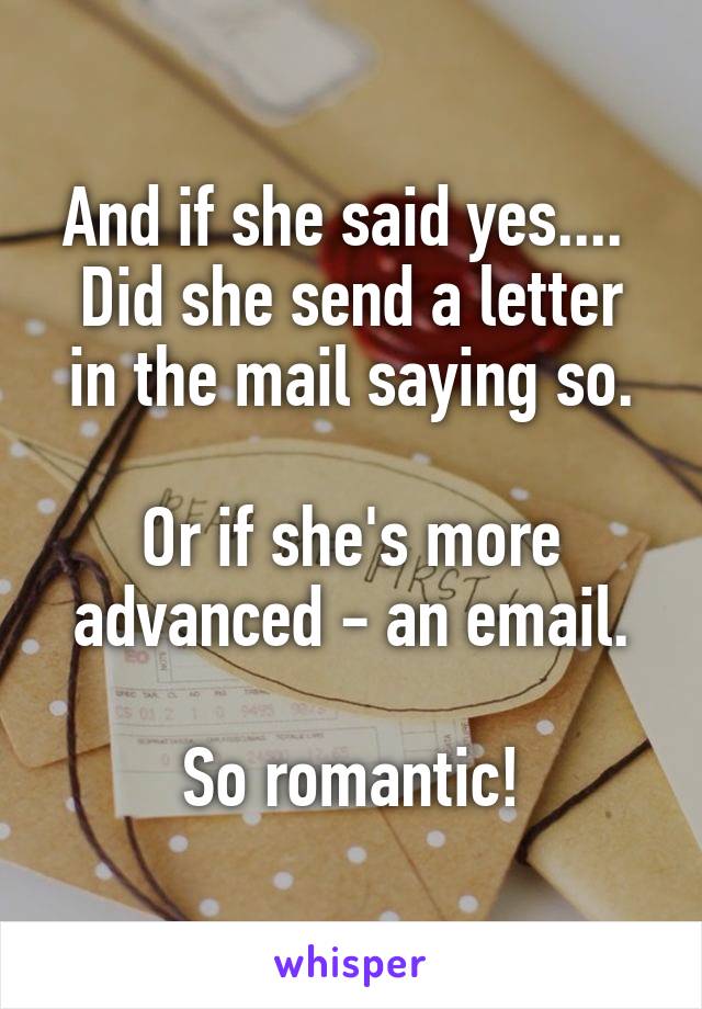 And if she said yes.... 
Did she send a letter in the mail saying so.

Or if she's more advanced - an email.

So romantic!