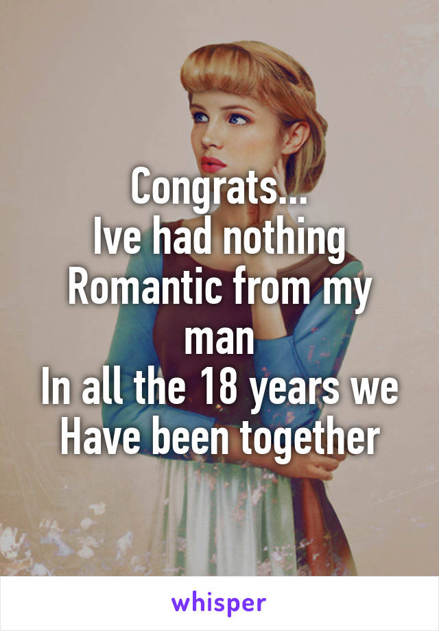 Congrats...
Ive had nothing
Romantic from my man
In all the 18 years we
Have been together