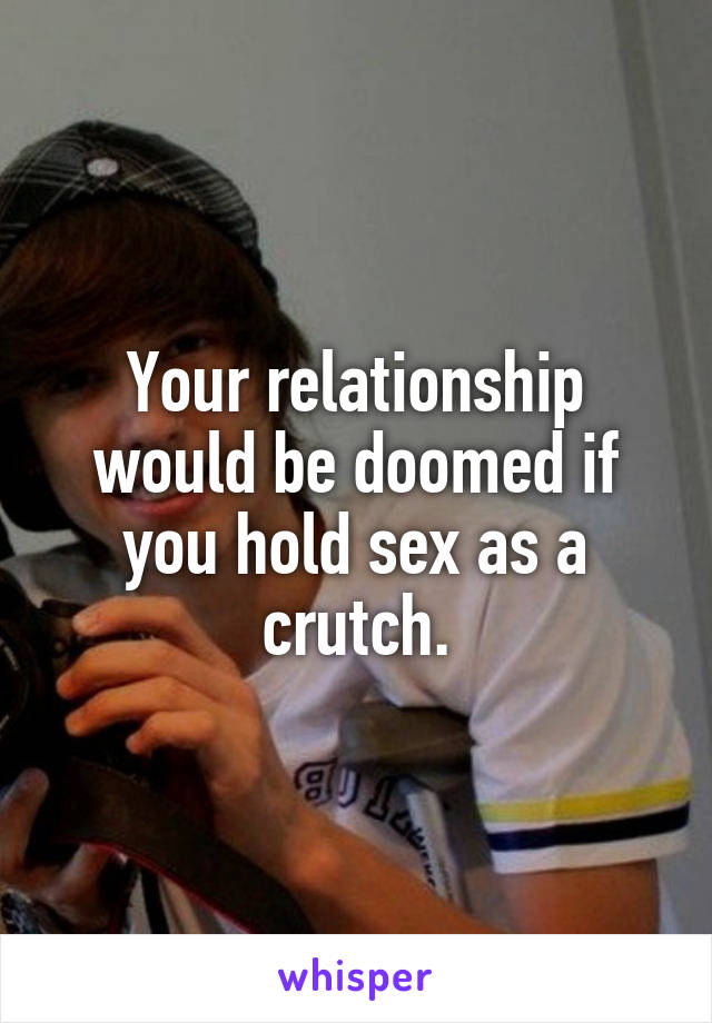 Your relationship would be doomed if you hold sex as a crutch.