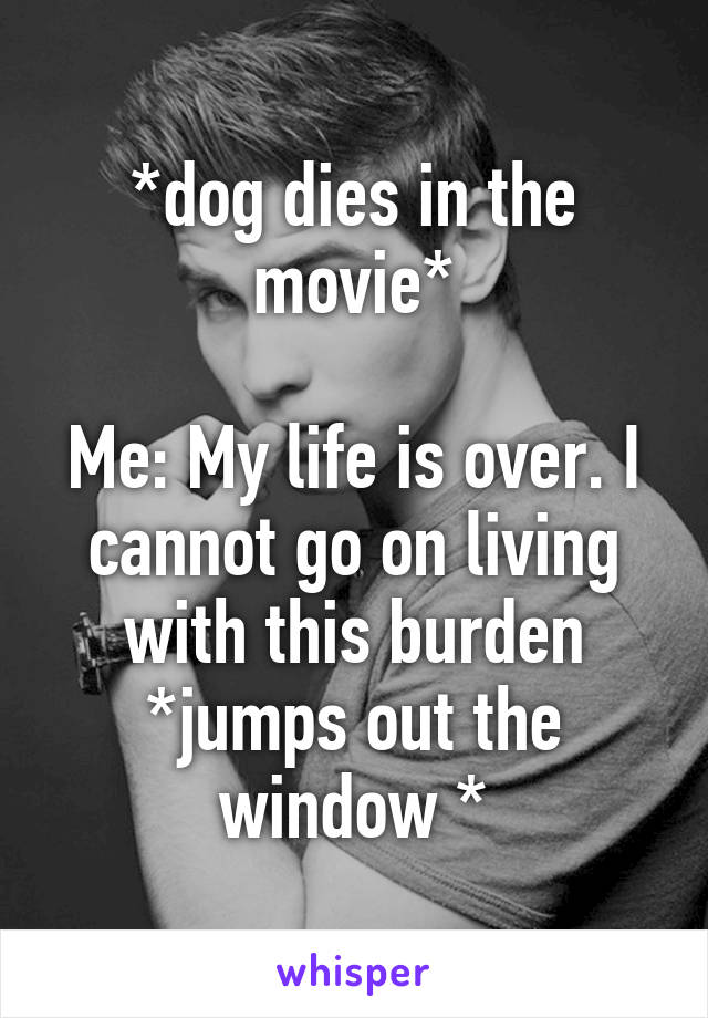 *dog dies in the movie*

Me: My life is over. I cannot go on living with this burden *jumps out the window *