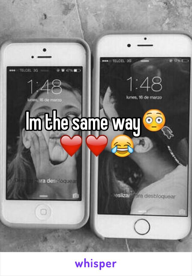 Im the same way😳❤️❤️😂