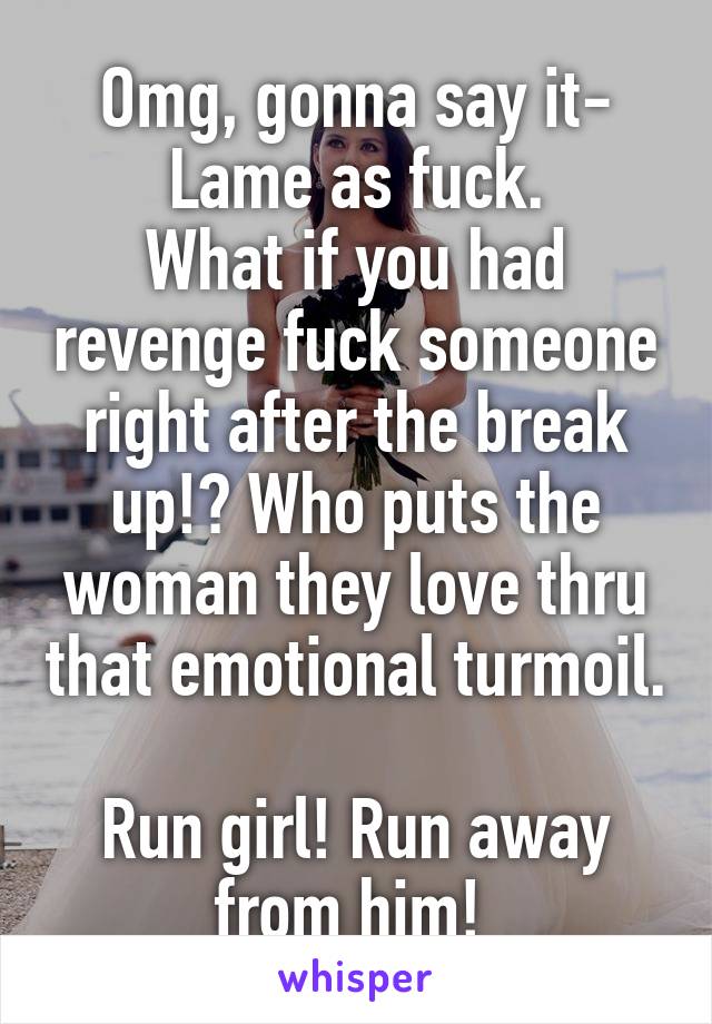 Omg, gonna say it-
Lame as fuck.
What if you had revenge fuck someone right after the break up!? Who puts the woman they love thru that emotional turmoil. 
Run girl! Run away from him! 