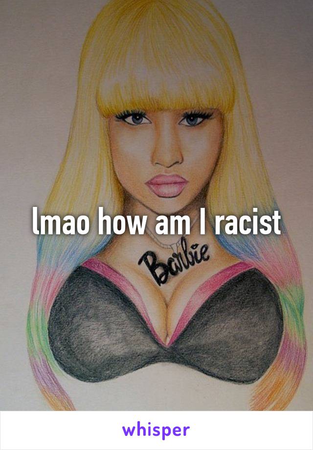 lmao how am I racist