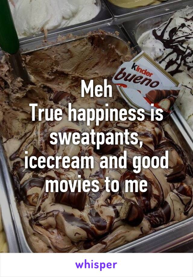 Meh
True happiness is sweatpants, icecream and good movies to me