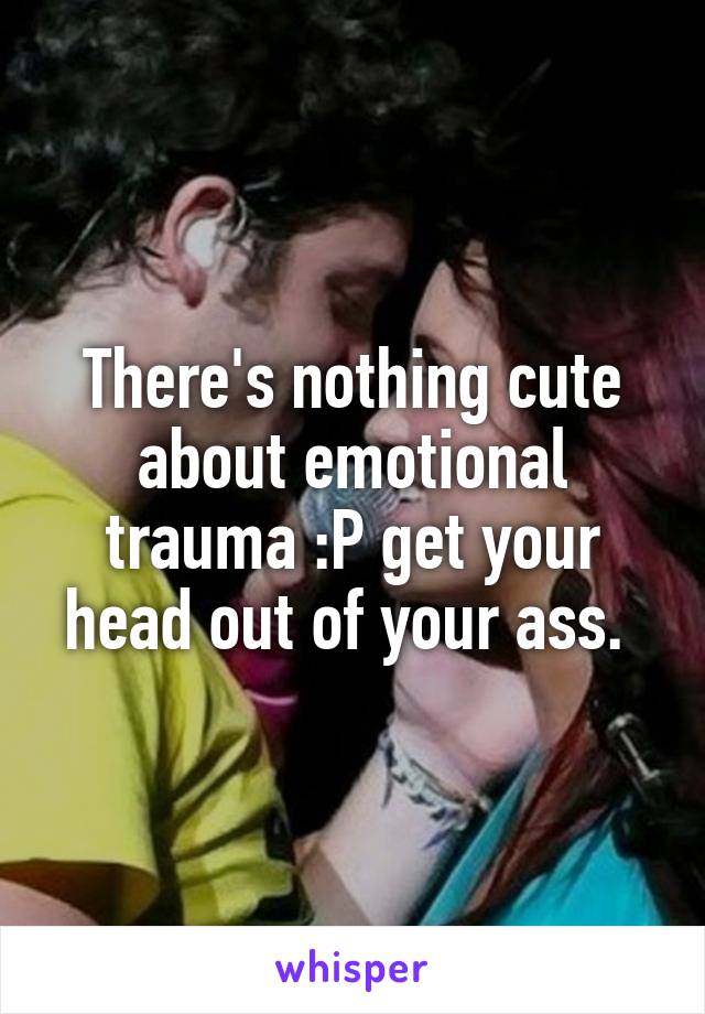 There's nothing cute about emotional trauma :P get your head out of your ass. 