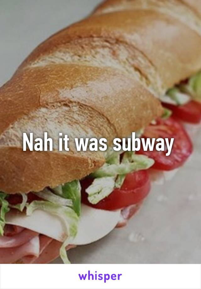 Nah it was subway 