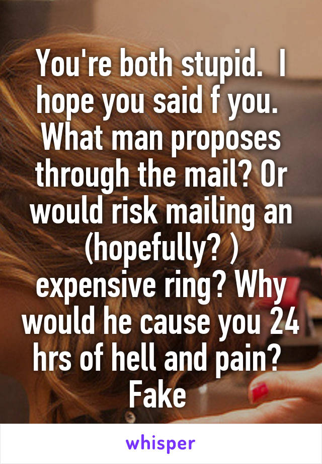 You're both stupid.  I hope you said f you.  What man proposes through the mail? Or would risk mailing an (hopefully? ) expensive ring? Why would he cause you 24 hrs of hell and pain?  Fake 