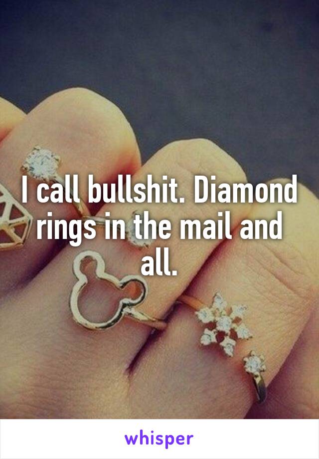 I call bullshit. Diamond rings in the mail and all.