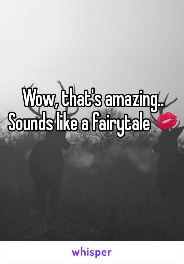 Wow, that's amazing.. Sounds like a fairytale 💋