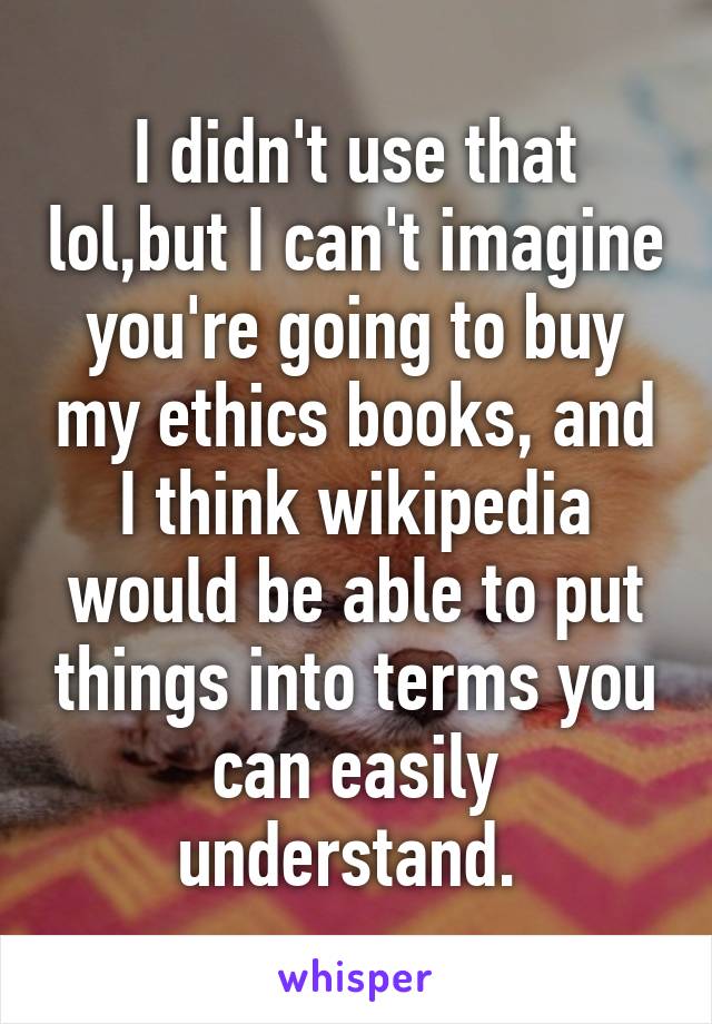 I didn't use that lol,but I can't imagine you're going to buy my ethics books, and I think wikipedia would be able to put things into terms you can easily understand. 