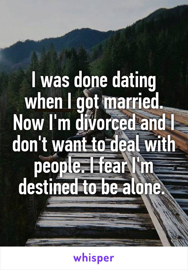 I was done dating when I got married. Now I'm divorced and I don't want to deal with people. I fear I'm destined to be alone. 
