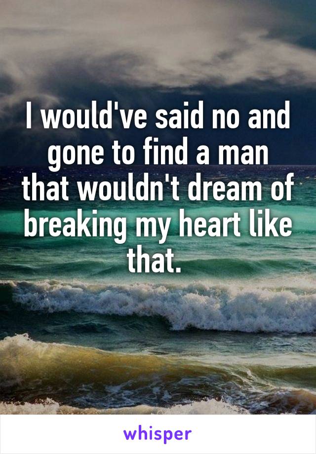 I would've said no and gone to find a man that wouldn't dream of breaking my heart like that. 

