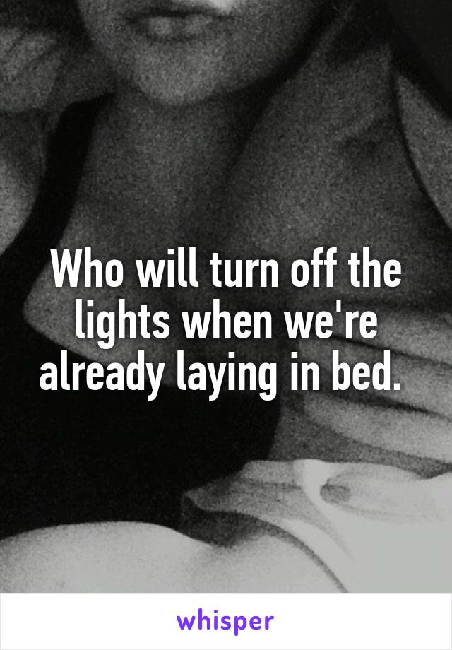 Who will turn off the lights when we're already laying in bed. 