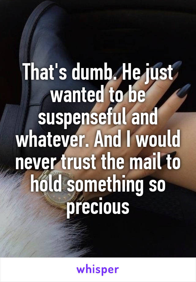 That's dumb. He just wanted to be suspenseful and whatever. And I would never trust the mail to hold something so precious