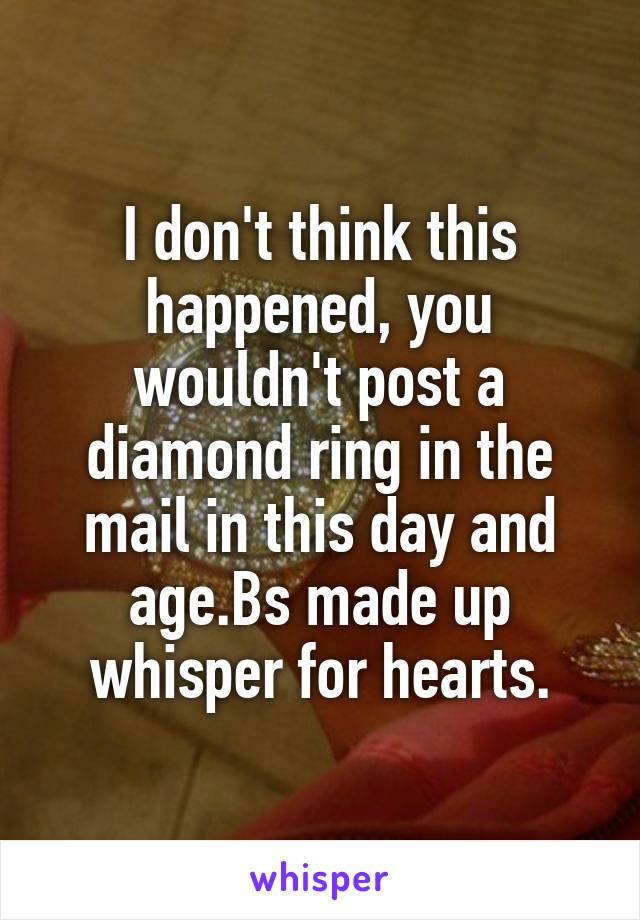 I don't think this happened, you wouldn't post a diamond ring in the mail in this day and age.Bs made up whisper for hearts.