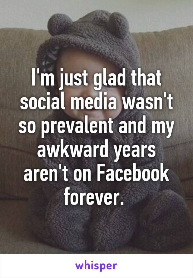 I'm just glad that social media wasn't so prevalent and my awkward years aren't on Facebook forever. 