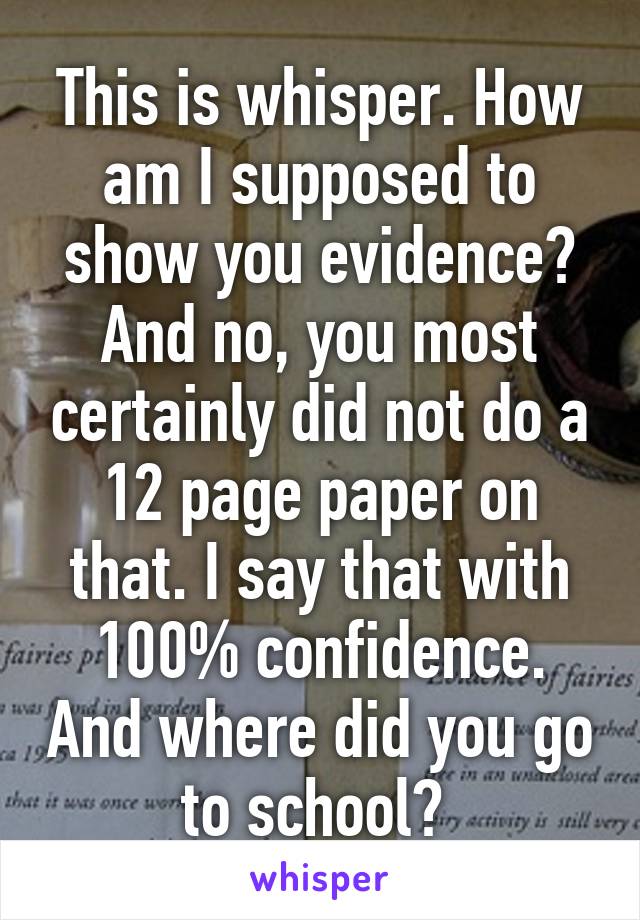 This is whisper. How am I supposed to show you evidence? And no, you most certainly did not do a 12 page paper on that. I say that with 100% confidence. And where did you go to school? 