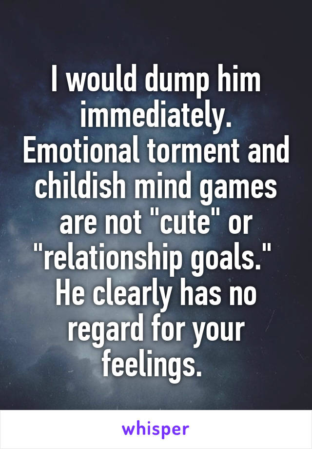 I would dump him immediately. Emotional torment and childish mind games are not "cute" or "relationship goals." 
He clearly has no regard for your feelings. 