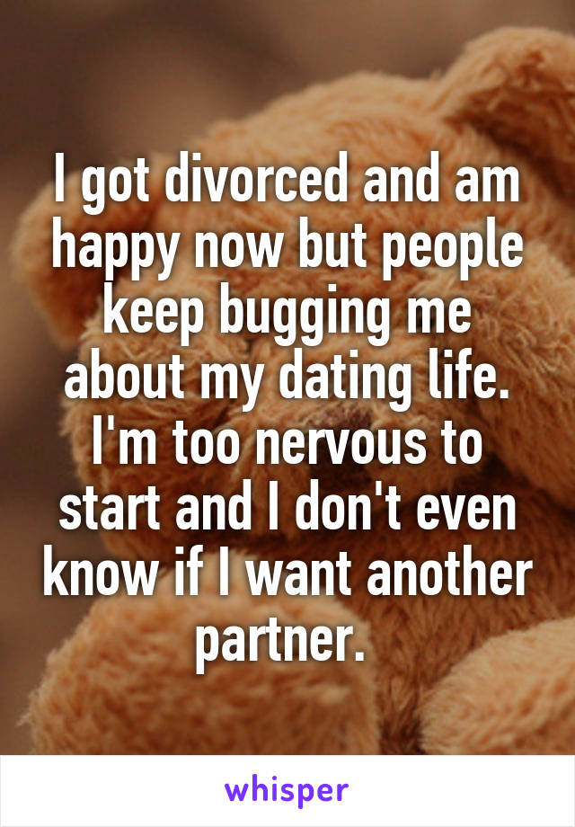 I got divorced and am happy now but people keep bugging me about my dating life. I'm too nervous to start and I don't even know if I want another partner. 