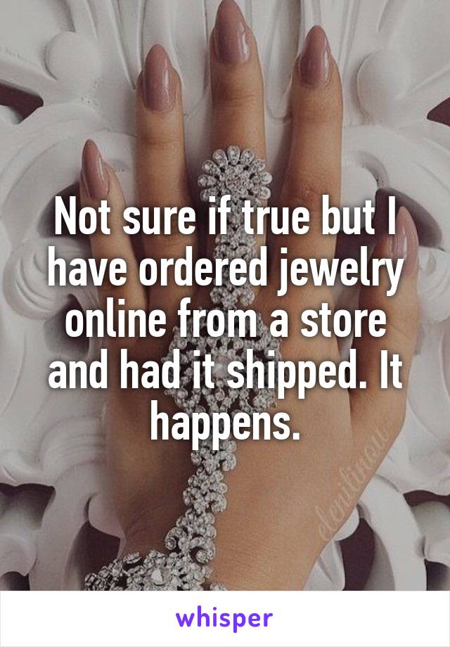 Not sure if true but I have ordered jewelry online from a store and had it shipped. It happens.