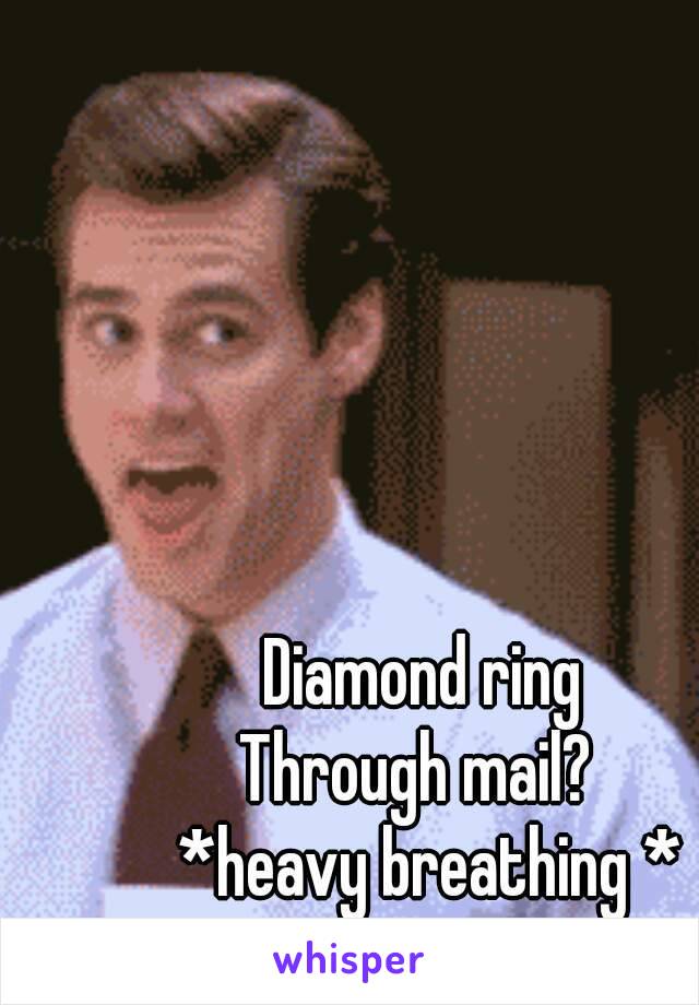 Diamond ring 
Through mail?  
*heavy breathing *