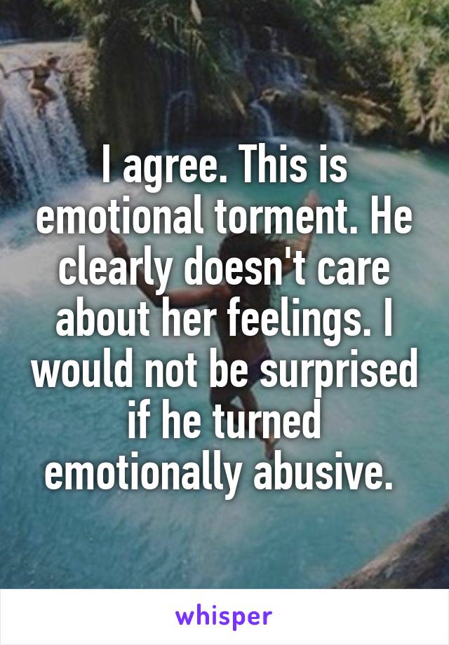 I agree. This is emotional torment. He clearly doesn't care about her feelings. I would not be surprised if he turned emotionally abusive. 