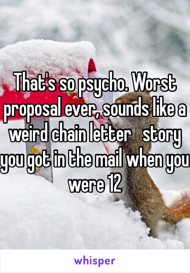 That's so psycho. Worst proposal ever, sounds like a weird chain letter   story you got in the mail when you were 12