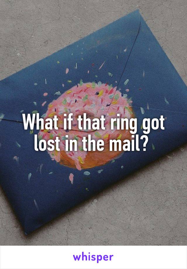 What if that ring got lost in the mail? 