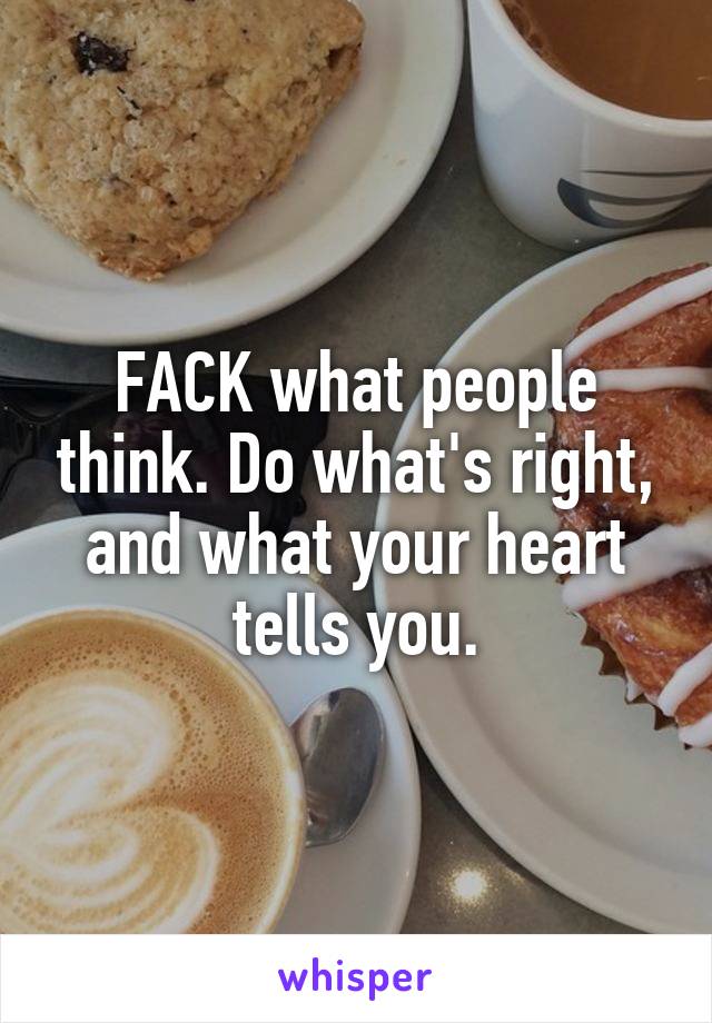 FACK what people think. Do what's right, and what your heart tells you.