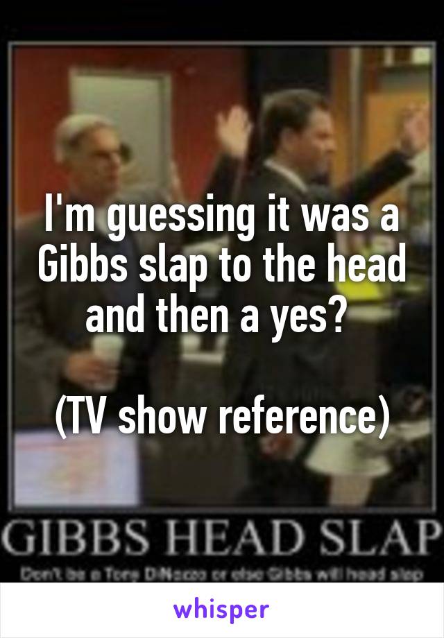 I'm guessing it was a Gibbs slap to the head and then a yes? 

(TV show reference)