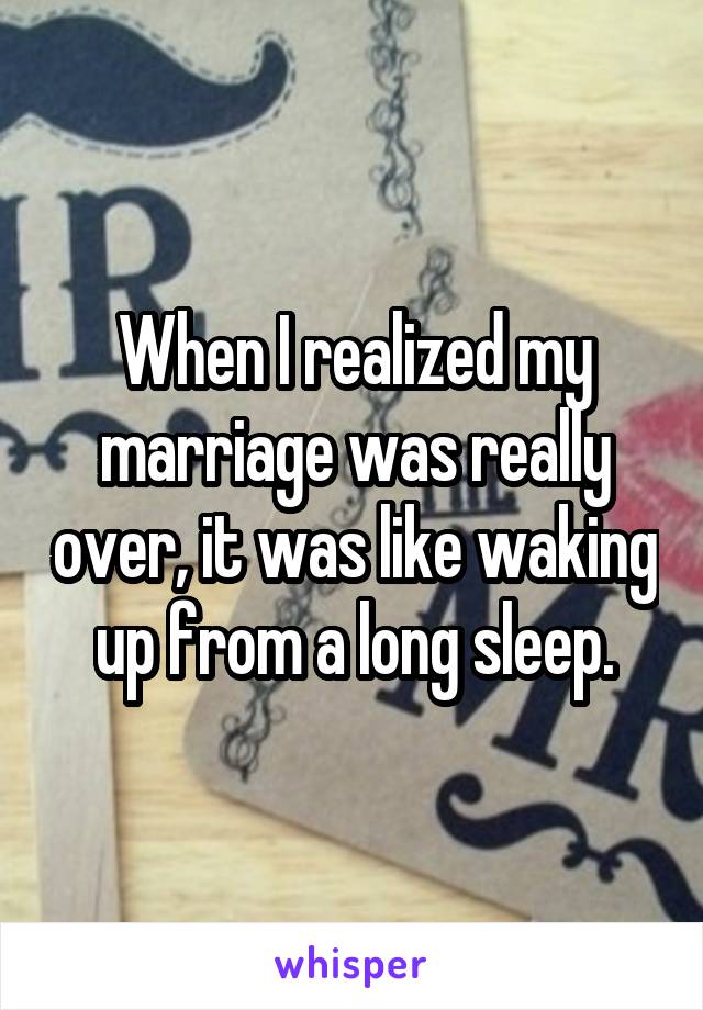 When I realized my marriage was really over, it was like waking up from a long sleep.