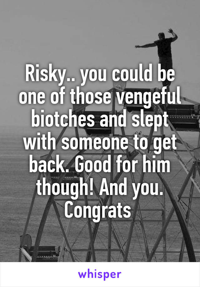 Risky.. you could be one of those vengeful biotches and slept with someone to get back. Good for him though! And you. Congrats 