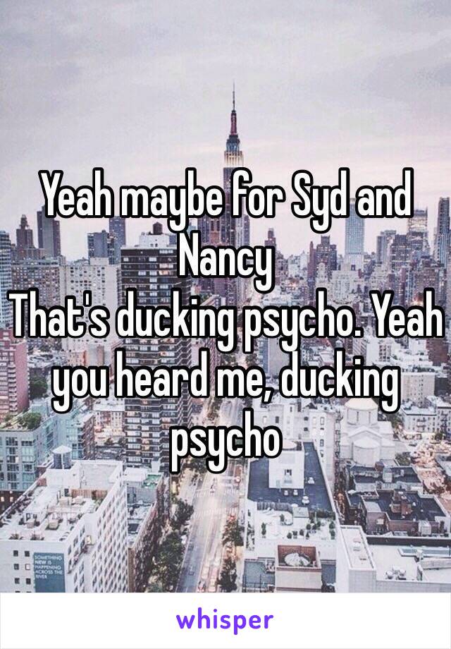 Yeah maybe for Syd and Nancy 
That's ducking psycho. Yeah you heard me, ducking psycho