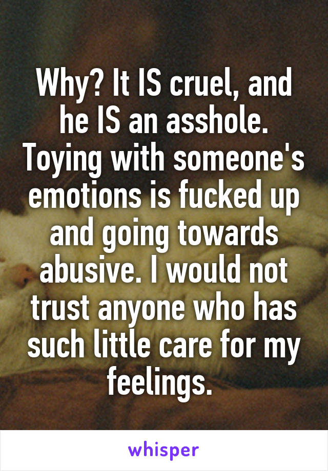 Why? It IS cruel, and he IS an asshole. Toying with someone's emotions is fucked up and going towards abusive. I would not trust anyone who has such little care for my feelings. 