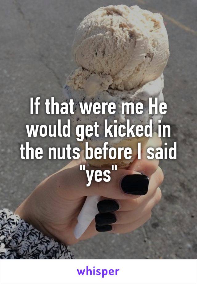 If that were me He would get kicked in the nuts before I said "yes"