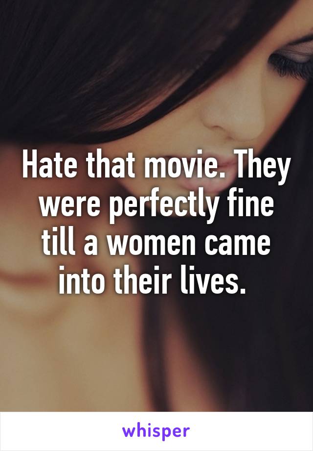 Hate that movie. They were perfectly fine till a women came into their lives. 