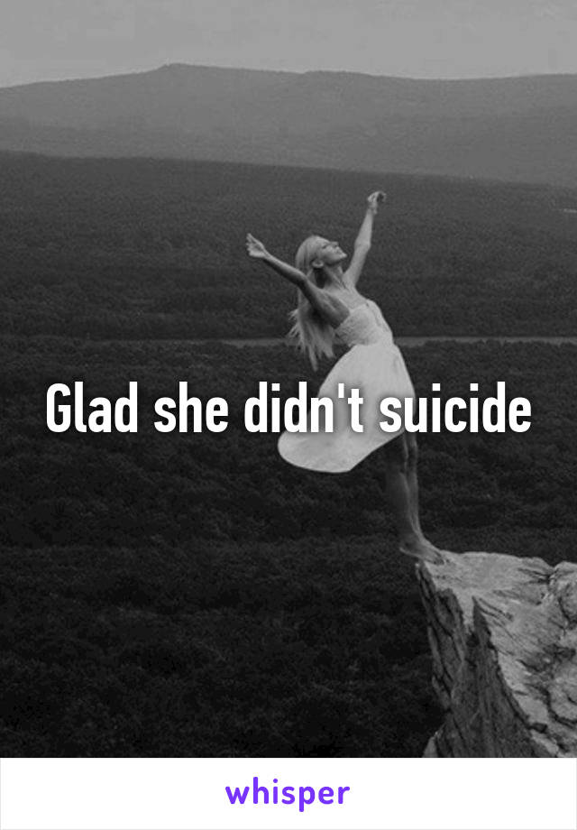 Glad she didn't suicide