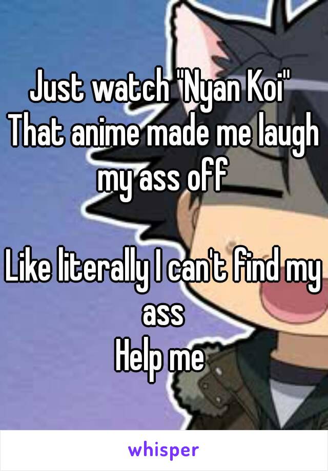 Just watch "Nyan Koi" 
That anime made me laugh my ass off 

Like literally I can't find my ass 
Help me 