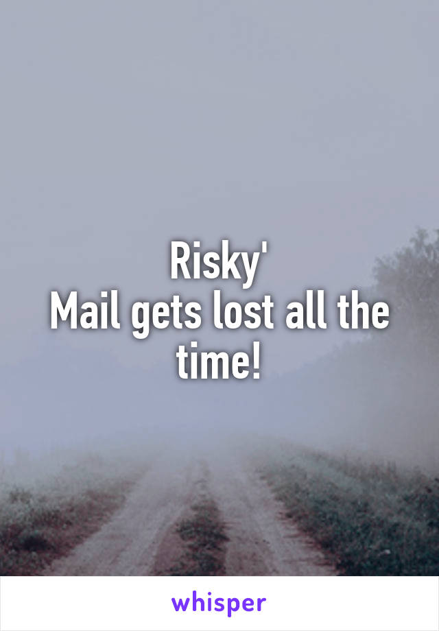 Risky'
Mail gets lost all the time!