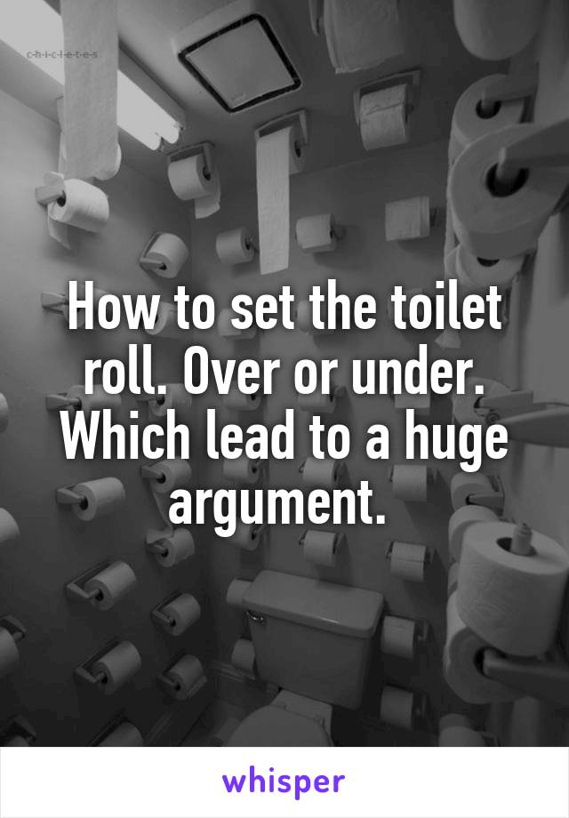 How to set the toilet roll. Over or under. Which lead to a huge argument. 