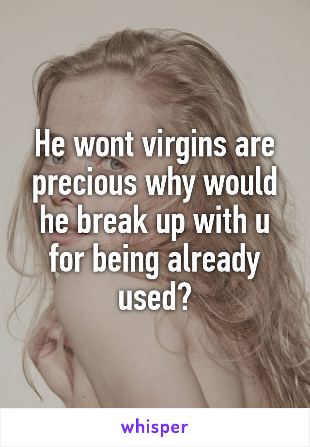 He wont virgins are precious why would he break up with u for being already used?