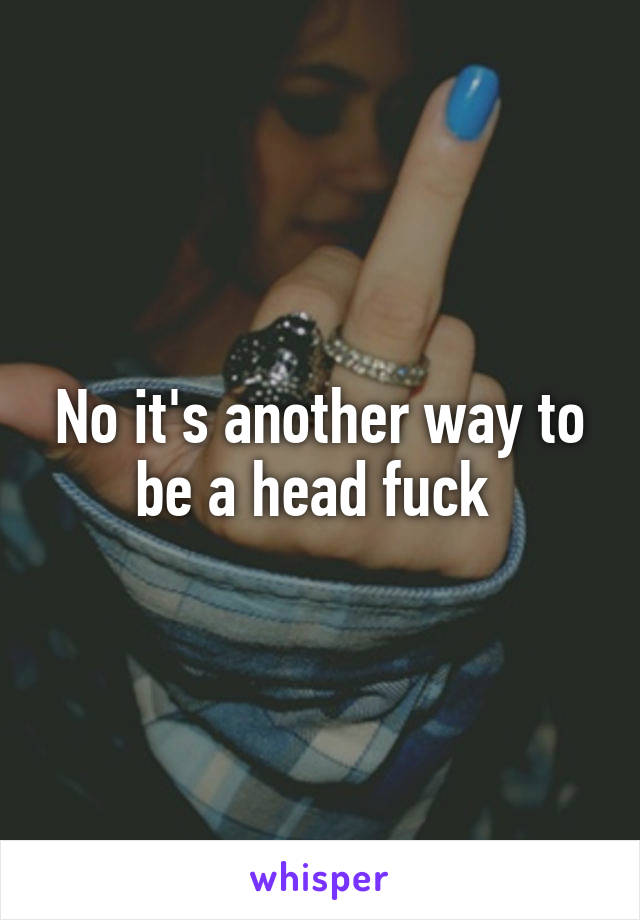 No it's another way to be a head fuck 