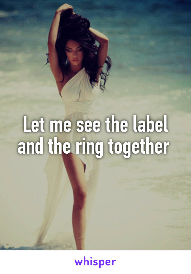 Let me see the label and the ring together 